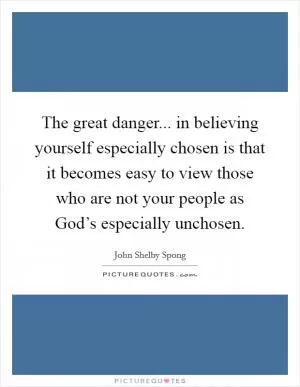 The great danger... in believing yourself especially chosen is that it becomes easy to view those who are not your people as God’s especially unchosen Picture Quote #1