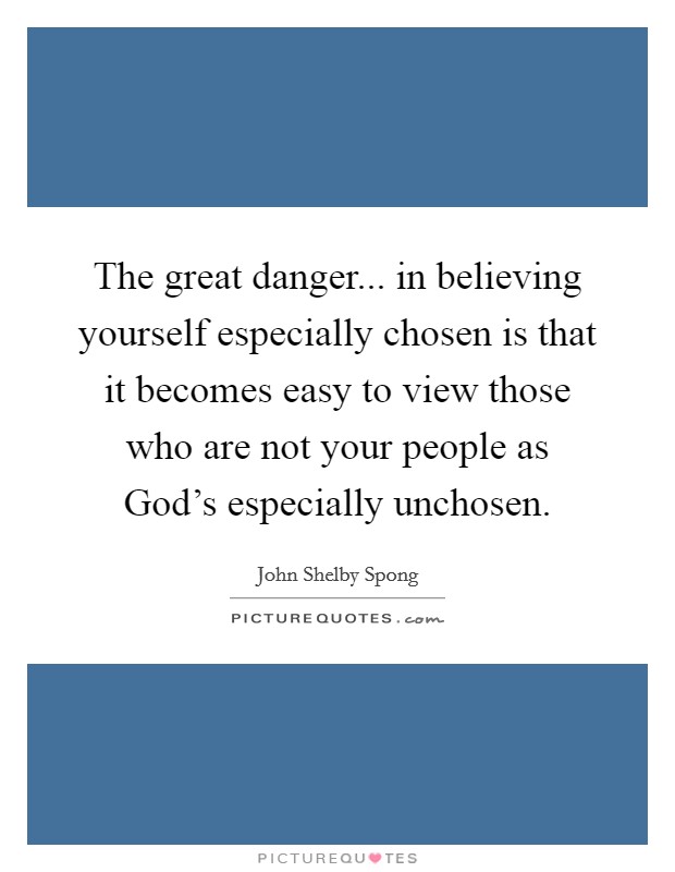 The great danger... in believing yourself especially chosen is that it becomes easy to view those who are not your people as God's especially unchosen Picture Quote #1
