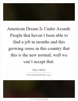 American Dream Is Under Assault. People that haven’t been able to find a job in months and this growing sense in this country that this is the new normal, well we can’t accept that Picture Quote #1