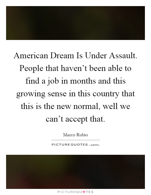 American Dream Is Under Assault. People that haven't been able to find a job in months and this growing sense in this country that this is the new normal, well we can't accept that Picture Quote #1