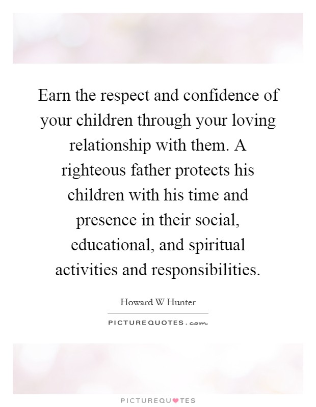 Earn the respect and confidence of your children through your loving relationship with them. A righteous father protects his children with his time and presence in their social, educational, and spiritual activities and responsibilities Picture Quote #1