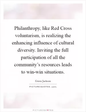 Philanthropy, like Red Cross voluntarism, is realizing the enhancing influence of cultural diversity. Inviting the full participation of all the community’s resources leads to win-win situations Picture Quote #1
