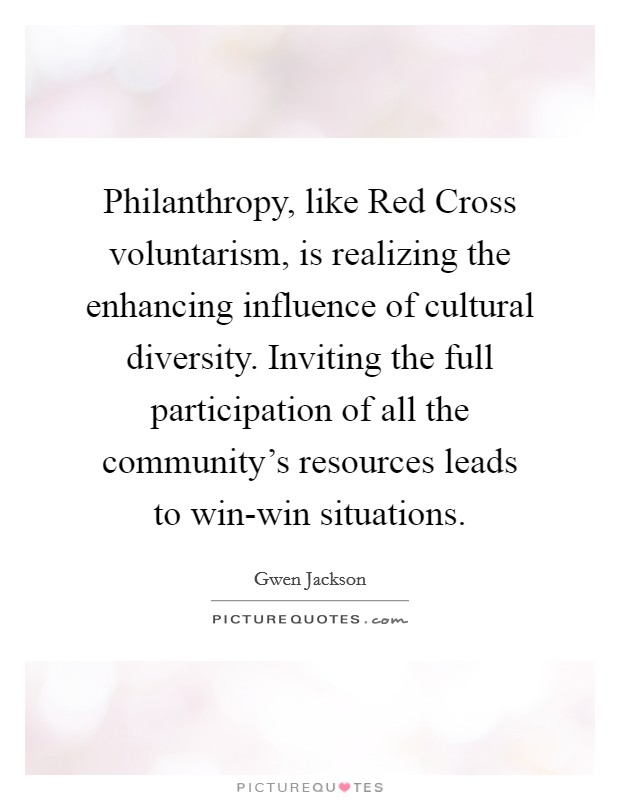 Philanthropy, like Red Cross voluntarism, is realizing the enhancing influence of cultural diversity. Inviting the full participation of all the community's resources leads to win-win situations Picture Quote #1