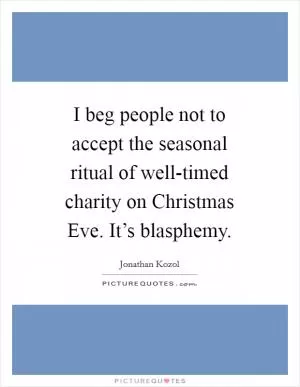I beg people not to accept the seasonal ritual of well-timed charity on Christmas Eve. It’s blasphemy Picture Quote #1