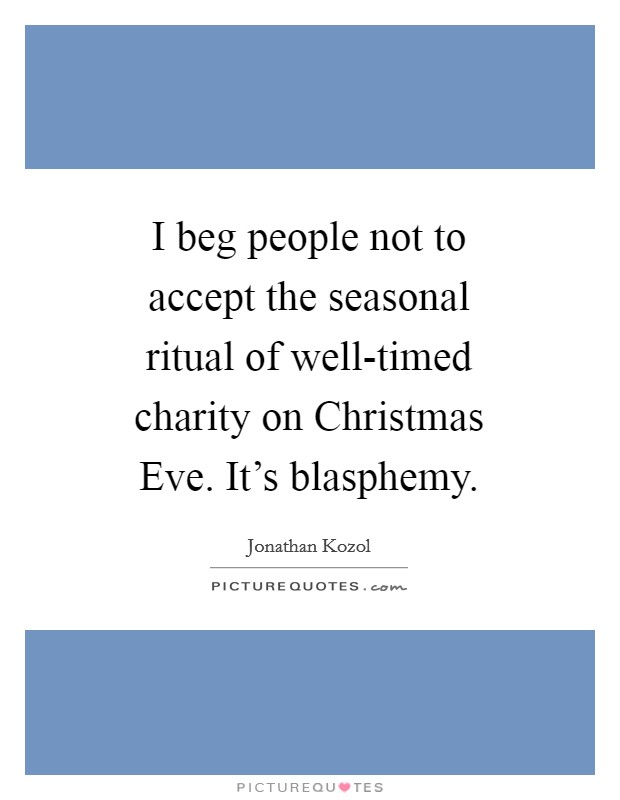 I beg people not to accept the seasonal ritual of well-timed charity on Christmas Eve. It's blasphemy Picture Quote #1