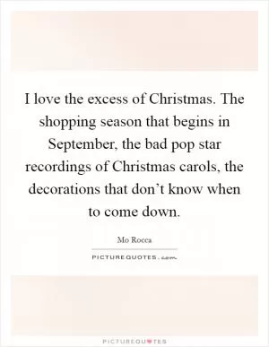 I love the excess of Christmas. The shopping season that begins in September, the bad pop star recordings of Christmas carols, the decorations that don’t know when to come down Picture Quote #1