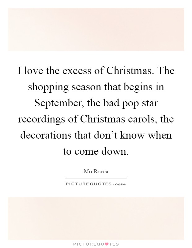 I love the excess of Christmas. The shopping season that begins in September, the bad pop star recordings of Christmas carols, the decorations that don't know when to come down Picture Quote #1