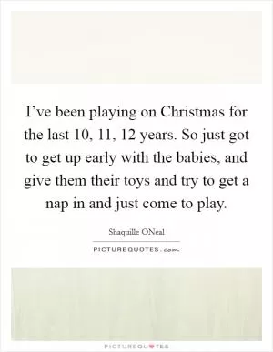 I’ve been playing on Christmas for the last 10, 11, 12 years. So just got to get up early with the babies, and give them their toys and try to get a nap in and just come to play Picture Quote #1