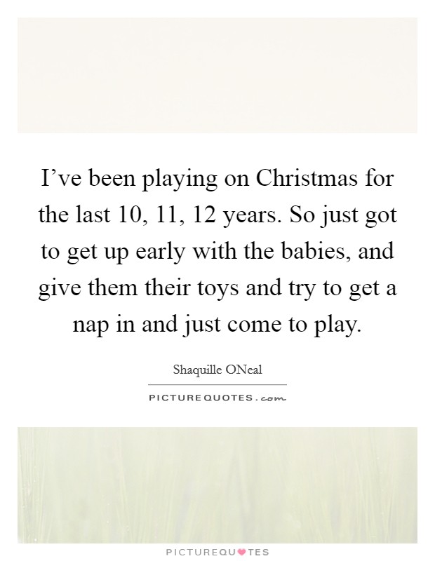 I've been playing on Christmas for the last 10, 11, 12 years. So just got to get up early with the babies, and give them their toys and try to get a nap in and just come to play Picture Quote #1