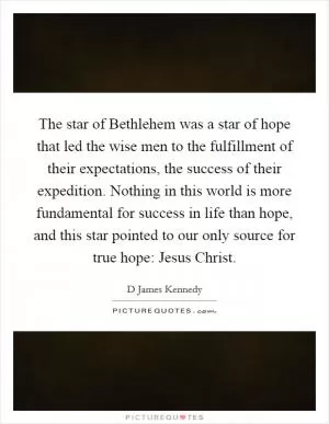 The star of Bethlehem was a star of hope that led the wise men to the fulfillment of their expectations, the success of their expedition. Nothing in this world is more fundamental for success in life than hope, and this star pointed to our only source for true hope: Jesus Christ Picture Quote #1
