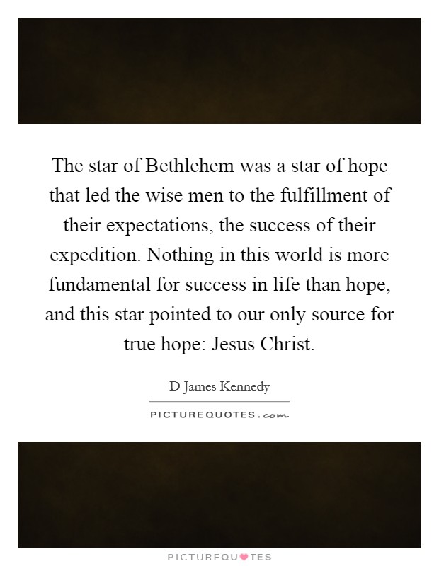 The star of Bethlehem was a star of hope that led the wise men to the fulfillment of their expectations, the success of their expedition. Nothing in this world is more fundamental for success in life than hope, and this star pointed to our only source for true hope: Jesus Christ Picture Quote #1