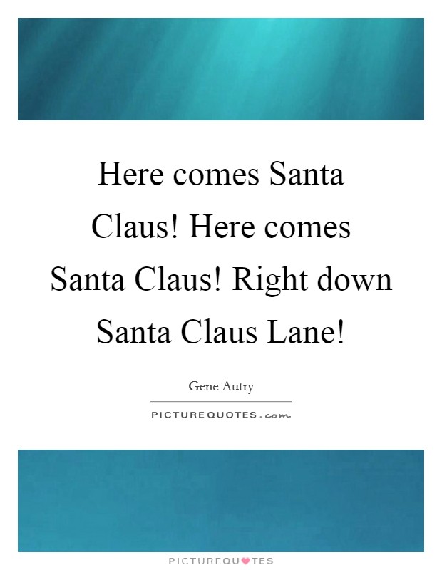 Here comes Santa Claus! Here comes Santa Claus! Right down Santa Claus Lane! Picture Quote #1