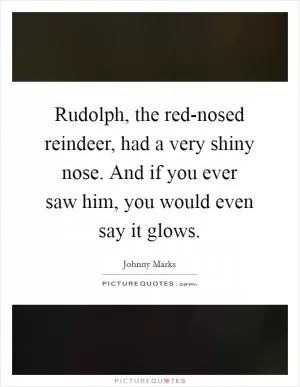 Rudolph, the red-nosed reindeer, had a very shiny nose. And if you ever saw him, you would even say it glows Picture Quote #1