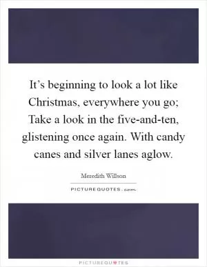 It’s beginning to look a lot like Christmas, everywhere you go; Take a look in the five-and-ten, glistening once again. With candy canes and silver lanes aglow Picture Quote #1