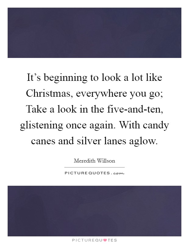 It's beginning to look a lot like Christmas, everywhere you go; Take a look in the five-and-ten, glistening once again. With candy canes and silver lanes aglow Picture Quote #1