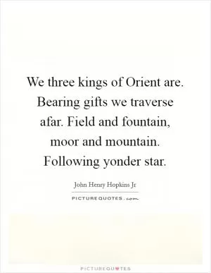 We three kings of Orient are. Bearing gifts we traverse afar. Field and fountain, moor and mountain. Following yonder star Picture Quote #1