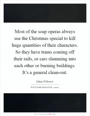 Most of the soap operas always use the Christmas special to kill huge quantities of their characters. So they have trams coming off their rails, or cars slamming into each other or burning buildings. It’s a general clean-out Picture Quote #1