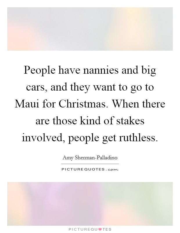 People have nannies and big cars, and they want to go to Maui for Christmas. When there are those kind of stakes involved, people get ruthless Picture Quote #1