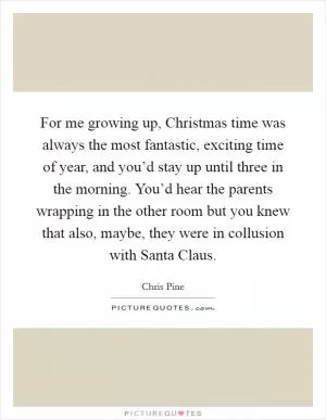 For me growing up, Christmas time was always the most fantastic, exciting time of year, and you’d stay up until three in the morning. You’d hear the parents wrapping in the other room but you knew that also, maybe, they were in collusion with Santa Claus Picture Quote #1