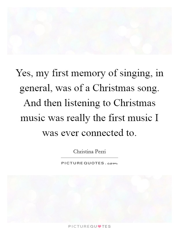 Yes, my first memory of singing, in general, was of a Christmas song. And then listening to Christmas music was really the first music I was ever connected to Picture Quote #1