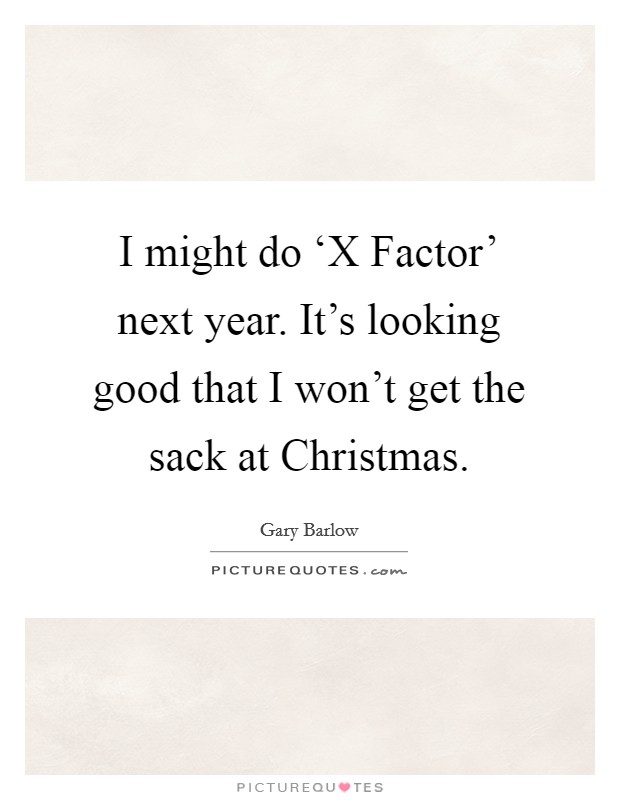 I might do ‘X Factor' next year. It's looking good that I won't get the sack at Christmas Picture Quote #1