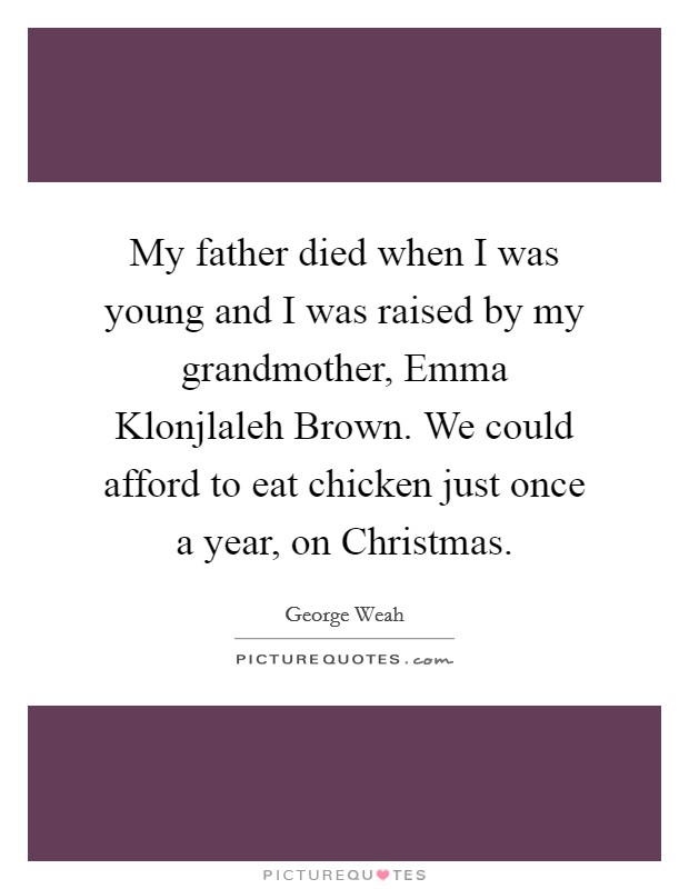 My father died when I was young and I was raised by my grandmother, Emma Klonjlaleh Brown. We could afford to eat chicken just once a year, on Christmas Picture Quote #1