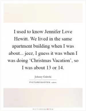 I used to know Jennifer Love Hewitt. We lived in the same apartment building when I was about... jeez, I guess it was when I was doing ‘Christmas Vacation’, so I was about 13 or 14 Picture Quote #1