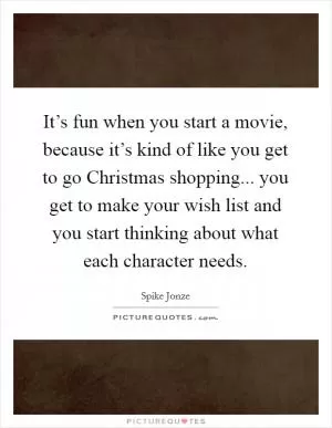 It’s fun when you start a movie, because it’s kind of like you get to go Christmas shopping... you get to make your wish list and you start thinking about what each character needs Picture Quote #1