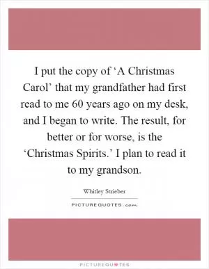 I put the copy of ‘A Christmas Carol’ that my grandfather had first read to me 60 years ago on my desk, and I began to write. The result, for better or for worse, is the ‘Christmas Spirits.’ I plan to read it to my grandson Picture Quote #1