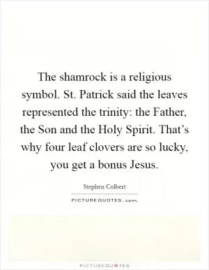 The shamrock is a religious symbol. St. Patrick said the leaves represented the trinity: the Father, the Son and the Holy Spirit. That’s why four leaf clovers are so lucky, you get a bonus Jesus Picture Quote #1