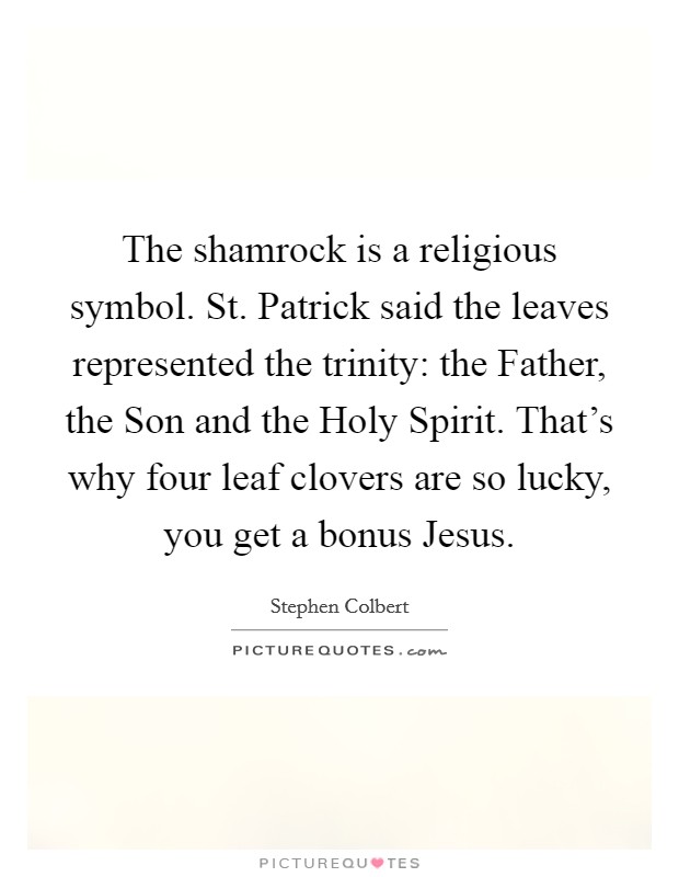 The shamrock is a religious symbol. St. Patrick said the leaves represented the trinity: the Father, the Son and the Holy Spirit. That's why four leaf clovers are so lucky, you get a bonus Jesus Picture Quote #1