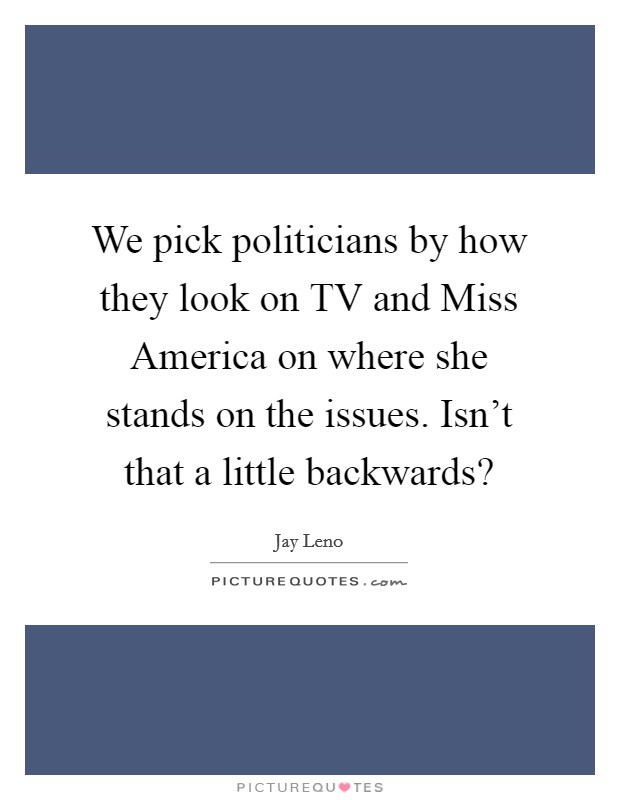We pick politicians by how they look on TV and Miss America on where she stands on the issues. Isn't that a little backwards? Picture Quote #1