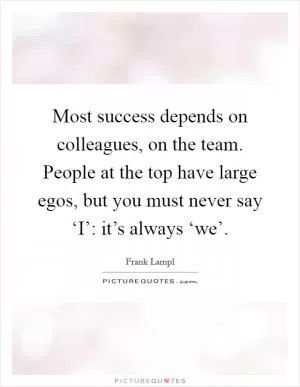 Most success depends on colleagues, on the team. People at the top have large egos, but you must never say ‘I’: it’s always ‘we’ Picture Quote #1