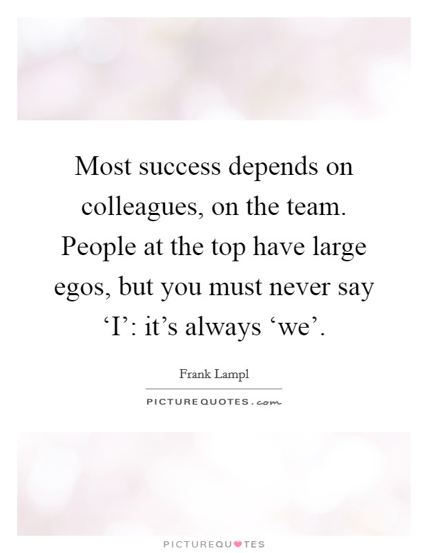 Most success depends on colleagues, on the team. People at the top have large egos, but you must never say ‘I': it's always ‘we' Picture Quote #1