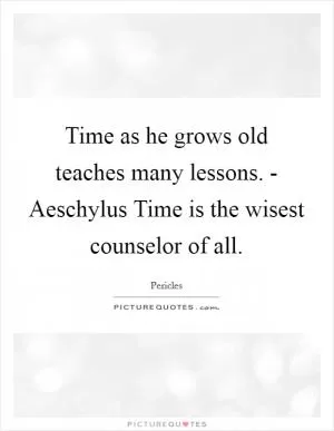Time as he grows old teaches many lessons. - Aeschylus Time is the wisest counselor of all Picture Quote #1