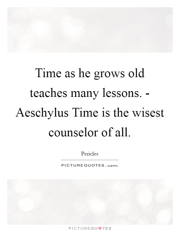 Time as he grows old teaches many lessons. - Aeschylus Time is the wisest counselor of all Picture Quote #1