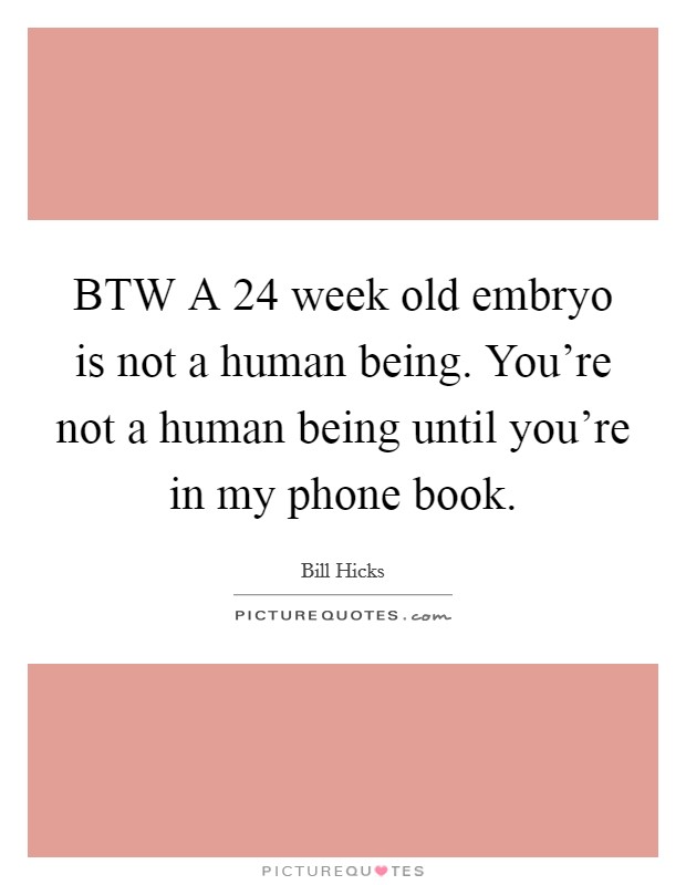 BTW A 24 week old embryo is not a human being. You're not a human being until you're in my phone book Picture Quote #1