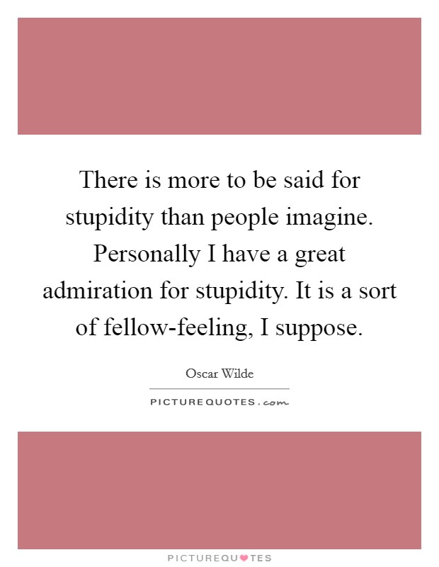 There is more to be said for stupidity than people imagine. Personally I have a great admiration for stupidity. It is a sort of fellow-feeling, I suppose Picture Quote #1
