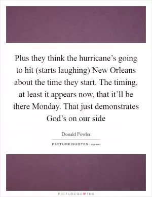 Plus they think the hurricane’s going to hit (starts laughing) New Orleans about the time they start. The timing, at least it appears now, that it’ll be there Monday. That just demonstrates God’s on our side Picture Quote #1