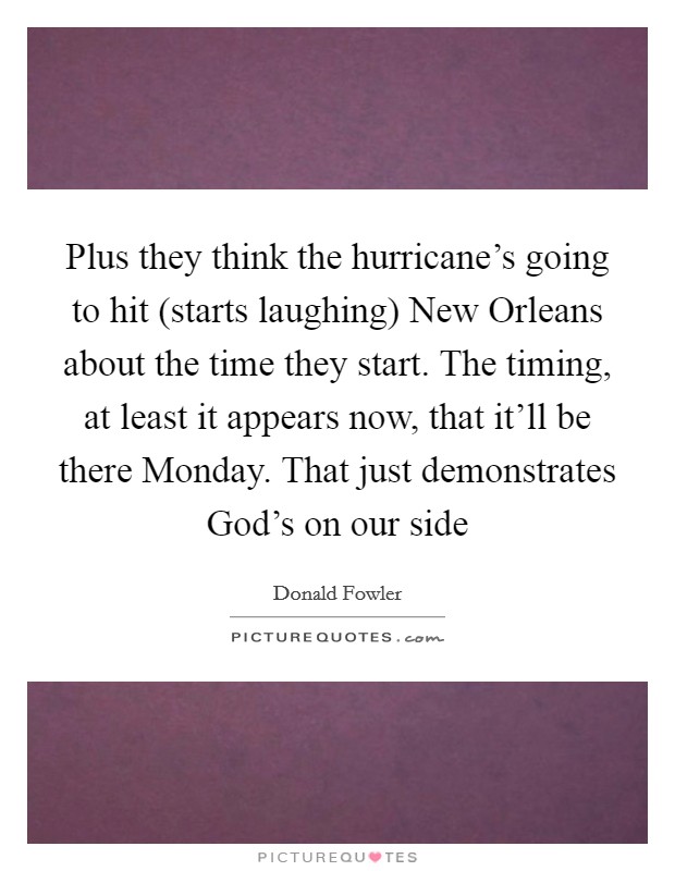 Plus they think the hurricane's going to hit (starts laughing) New Orleans about the time they start. The timing, at least it appears now, that it'll be there Monday. That just demonstrates God's on our side Picture Quote #1