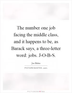 The number one job facing the middle class, and it happens to be, as Barack says, a three-letter word: jobs. J-O-B-S Picture Quote #1