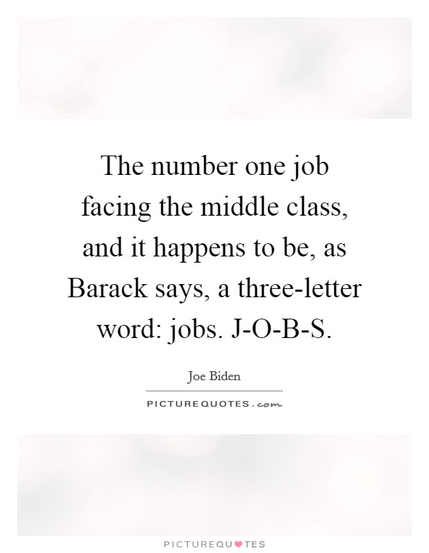 The number one job facing the middle class, and it happens to be, as Barack says, a three-letter word: jobs. J-O-B-S Picture Quote #1