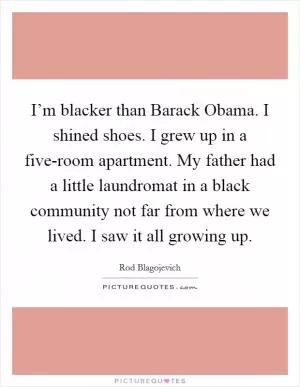 I’m blacker than Barack Obama. I shined shoes. I grew up in a five-room apartment. My father had a little laundromat in a black community not far from where we lived. I saw it all growing up Picture Quote #1