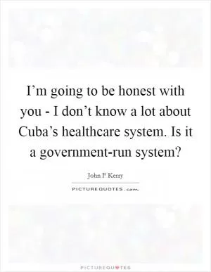 I’m going to be honest with you - I don’t know a lot about Cuba’s healthcare system. Is it a government-run system? Picture Quote #1