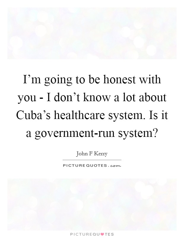 I'm going to be honest with you - I don't know a lot about Cuba's healthcare system. Is it a government-run system? Picture Quote #1