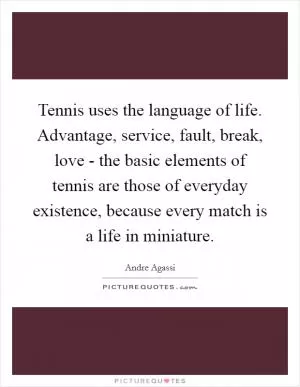 Tennis uses the language of life. Advantage, service, fault, break, love - the basic elements of tennis are those of everyday existence, because every match is a life in miniature Picture Quote #1