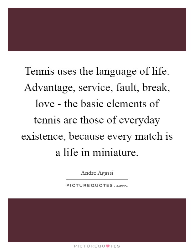 Tennis uses the language of life. Advantage, service, fault, break, love - the basic elements of tennis are those of everyday existence, because every match is a life in miniature Picture Quote #1