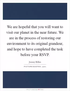 We are hopeful that you will want to visit our planet in the near future. We are in the process of restoring our environment to its original grandeur, and hope to have completed the task before your RSVP Picture Quote #1