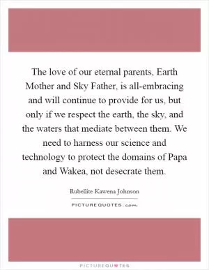 The love of our eternal parents, Earth Mother and Sky Father, is all-embracing and will continue to provide for us, but only if we respect the earth, the sky, and the waters that mediate between them. We need to harness our science and technology to protect the domains of Papa and Wakea, not desecrate them Picture Quote #1