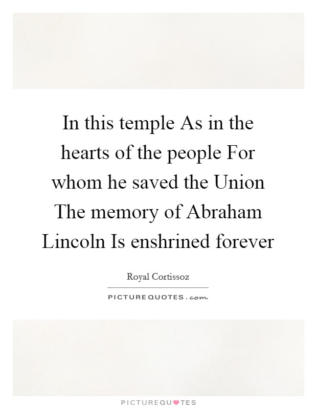 In this temple As in the hearts of the people For whom he saved the Union The memory of Abraham Lincoln Is enshrined forever Picture Quote #1